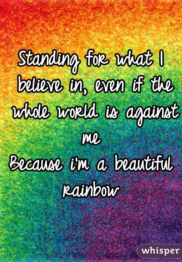 Standing for what I believe in, even if the whole world is against me 
Because i'm a beautiful rainbow 