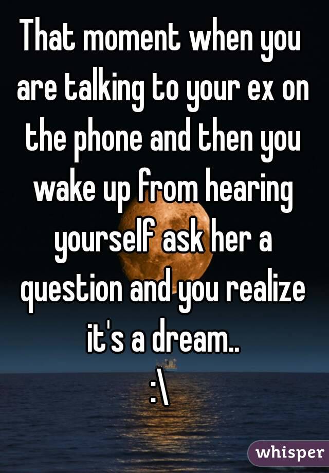That moment when you are talking to your ex on the phone and then you wake up from hearing yourself ask her a question and you realize it's a dream..
:\