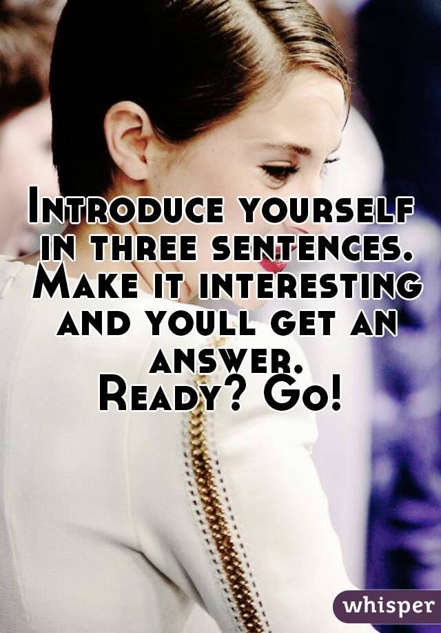 Introduce yourself in three sentences. Make it interesting and youll get an answer.
Ready? Go!