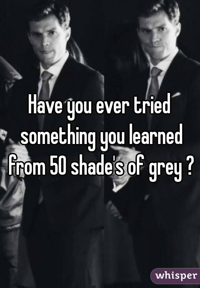 Have you ever tried something you learned from 50 shade's of grey ?