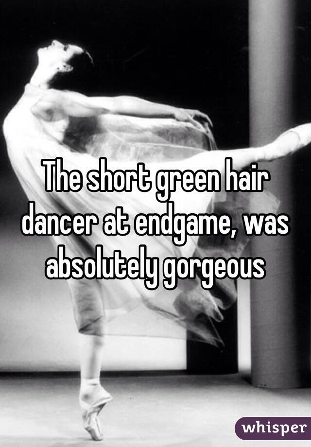 The short green hair dancer at endgame, was absolutely gorgeous 