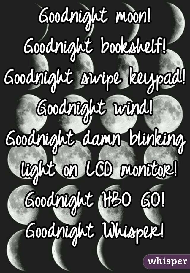 Goodnight moon!
Goodnight bookshelf!
Goodnight swipe keypad!
Goodnight wind!
Goodnight damn blinking light on LCD monitor!
Goodnight HBO GO!
Goodnight Whisper!
