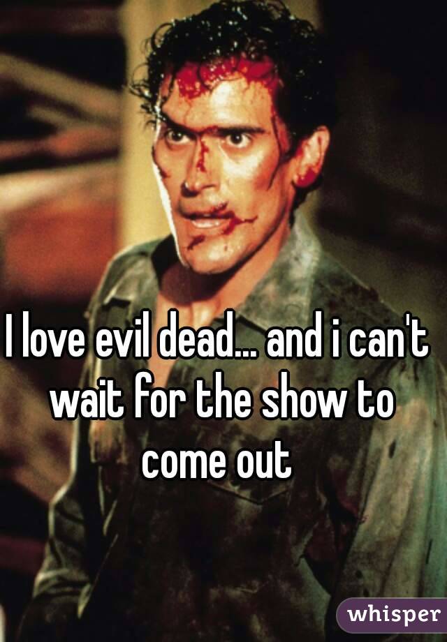 I love evil dead... and i can't wait for the show to come out 
