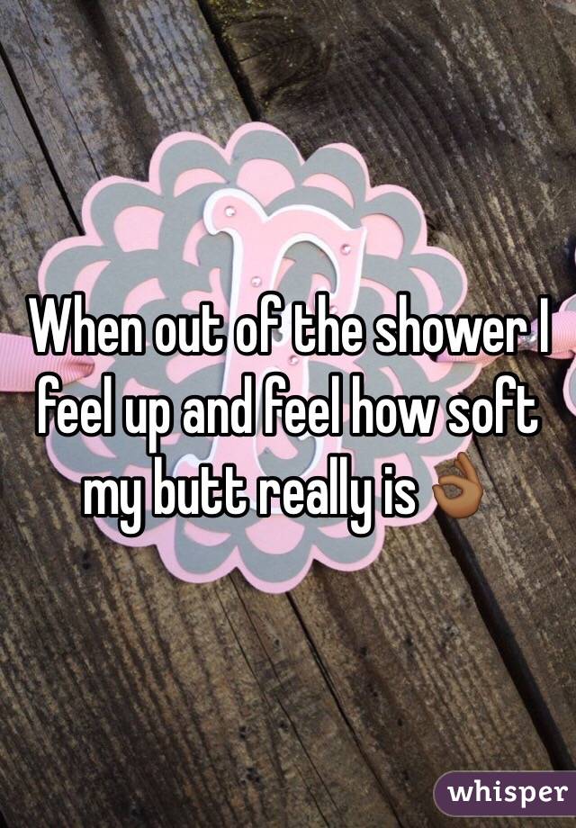 When out of the shower I feel up and feel how soft my butt really is👌🏾
