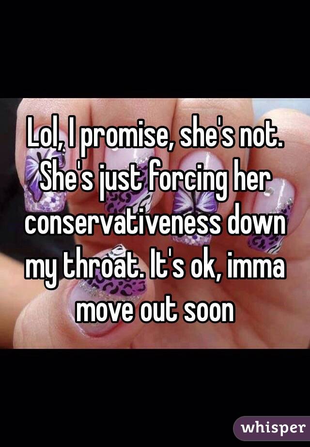 Lol, I promise, she's not. She's just forcing her conservativeness down my throat. It's ok, imma move out soon
