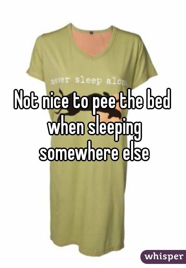 Not nice to pee the bed when sleeping somewhere else