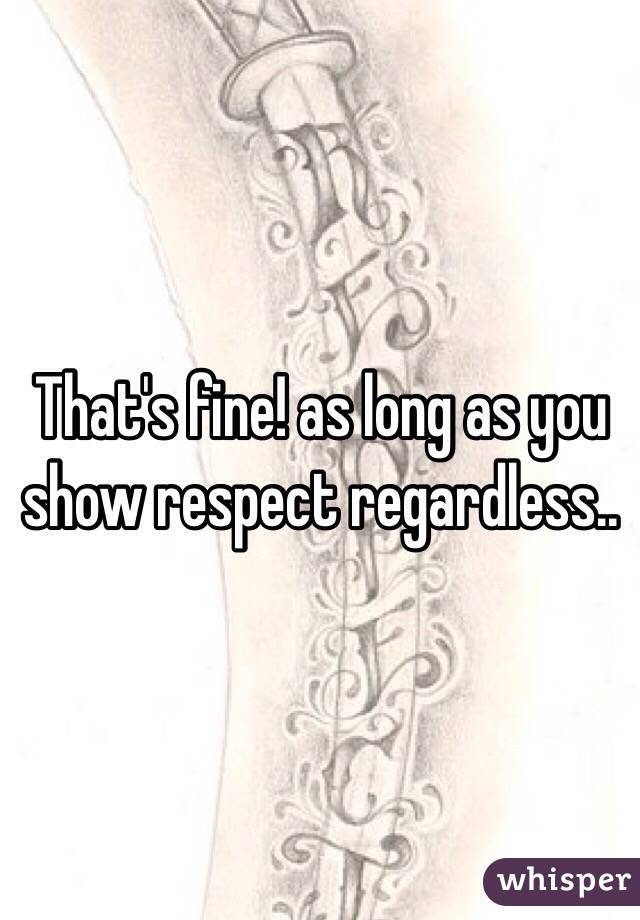 That's fine! as long as you show respect regardless.. 