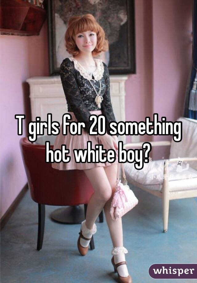 T girls for 20 something hot white boy? 