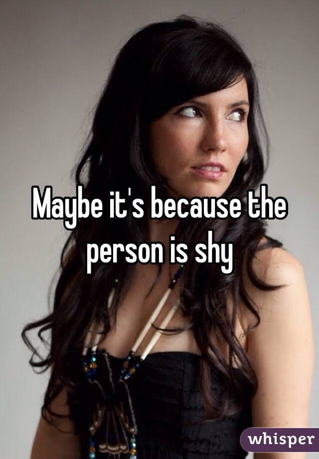 Maybe it's because the person is shy 