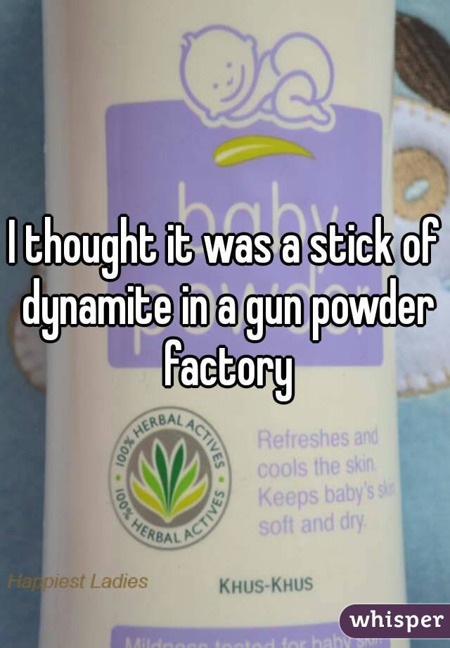 I thought it was a stick of dynamite in a gun powder factory