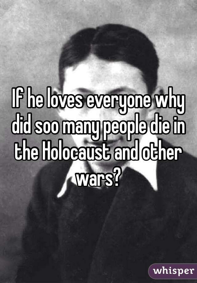 If he loves everyone why did soo many people die in the Holocaust and other wars? 