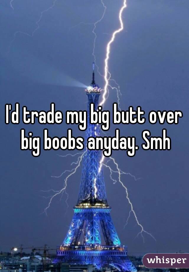 I'd trade my big butt over big boobs anyday. Smh
