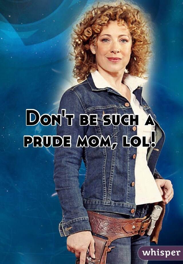 Don't be such a prude mom, lol!