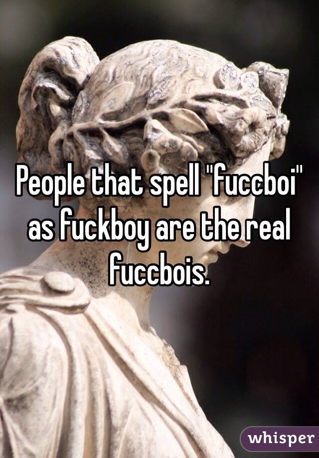 People that spell "fuccboi" as fuckboy are the real fuccbois. 
