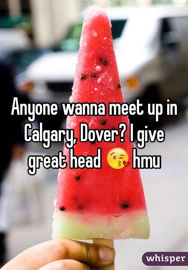 Anyone wanna meet up in Calgary, Dover? I give great head 😘 hmu 