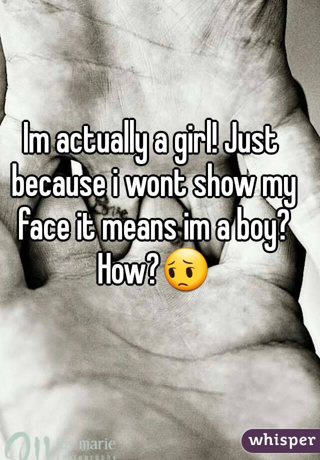 Im actually a girl! Just because i wont show my face it means im a boy? How?😔