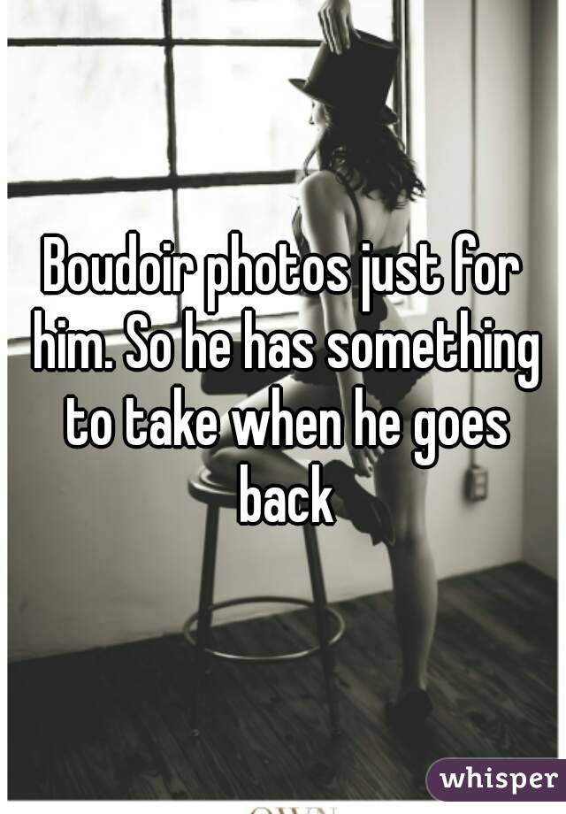 Boudoir photos just for him. So he has something to take when he goes back