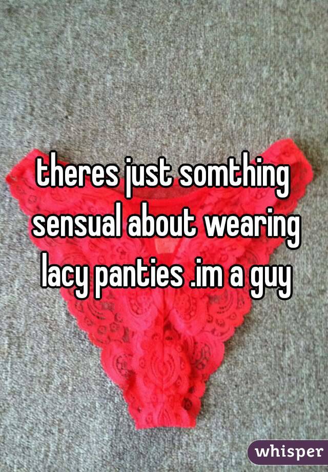theres just somthing sensual about wearing lacy panties .im a guy