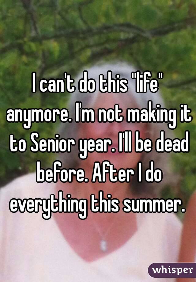 I can't do this "life" anymore. I'm not making it to Senior year. I'll be dead before. After I do everything this summer. 