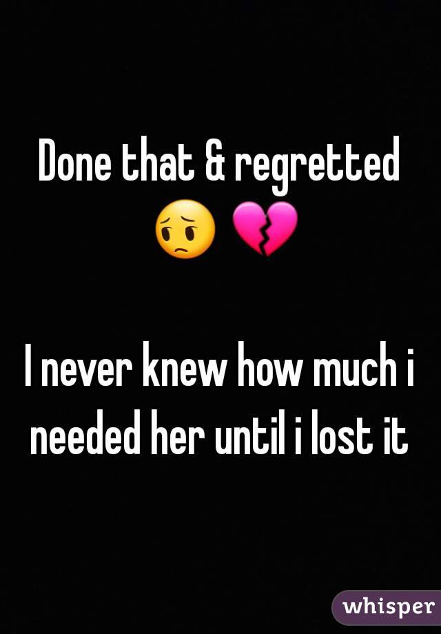 Done that & regretted 😔 💔  
I never knew how much i needed her until i lost it 

