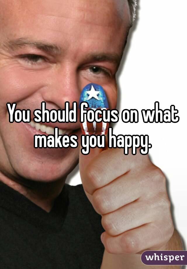 You should focus on what makes you happy. 