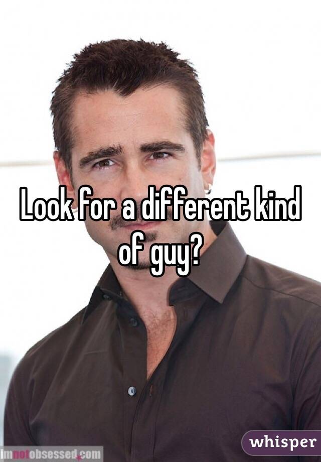 Look for a different kind of guy?