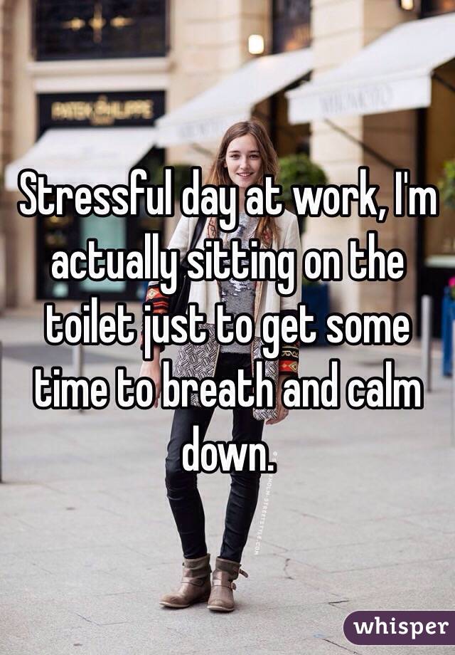 Stressful day at work, I'm actually sitting on the toilet just to get some time to breath and calm down. 