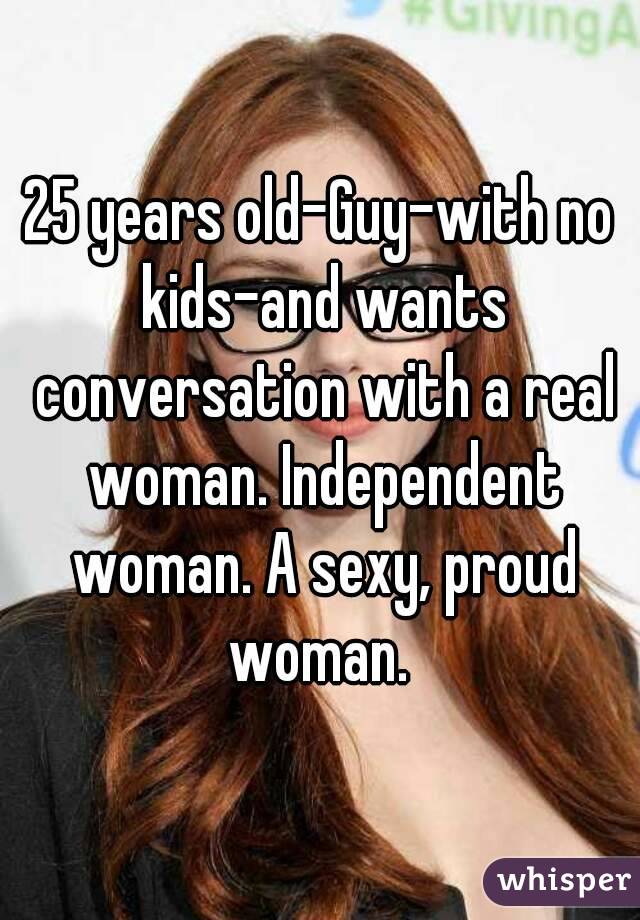 25 years old-Guy-with no kids-and wants conversation with a real woman. Independent woman. A sexy, proud woman. 