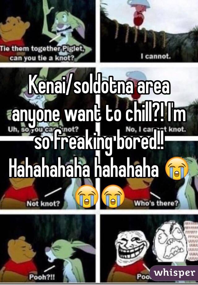 Kenai/soldotna area anyone want to chill?! I'm so freaking bored!! Hahahahaha hahahaha 😭😭😭
