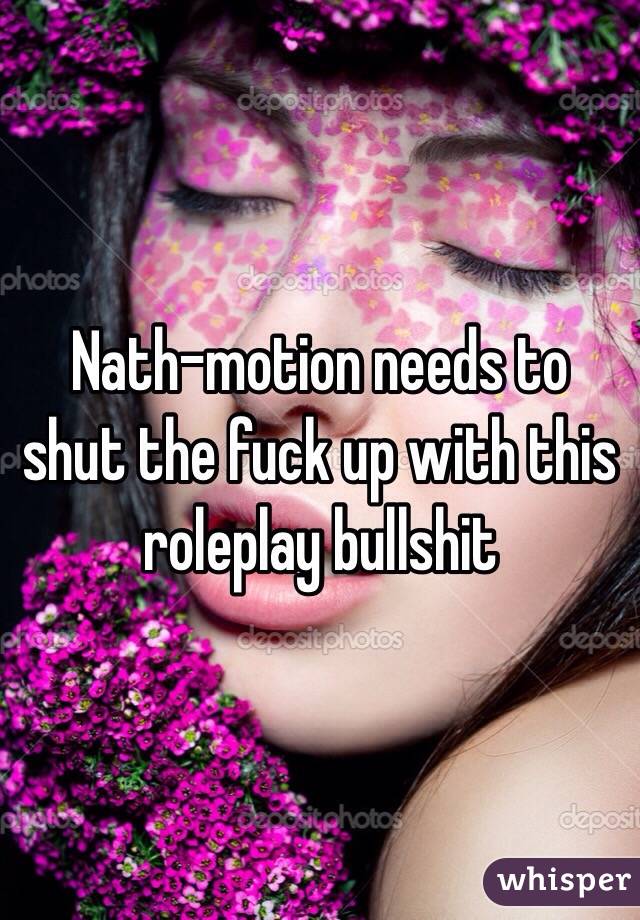 Nath-motion needs to shut the fuck up with this roleplay bullshit