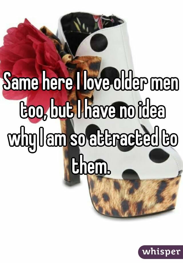 Same here I love older men too, but I have no idea why I am so attracted to them. 