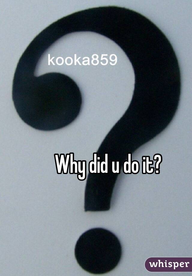 Why did u do it?