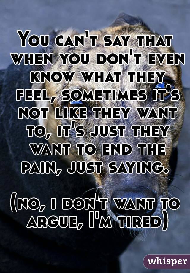 You can't say that when you don't even know what they feel, sometimes it's not like they want to, it's just they want to end the pain, just saying. 

(no, i don't want to argue, I'm tired)