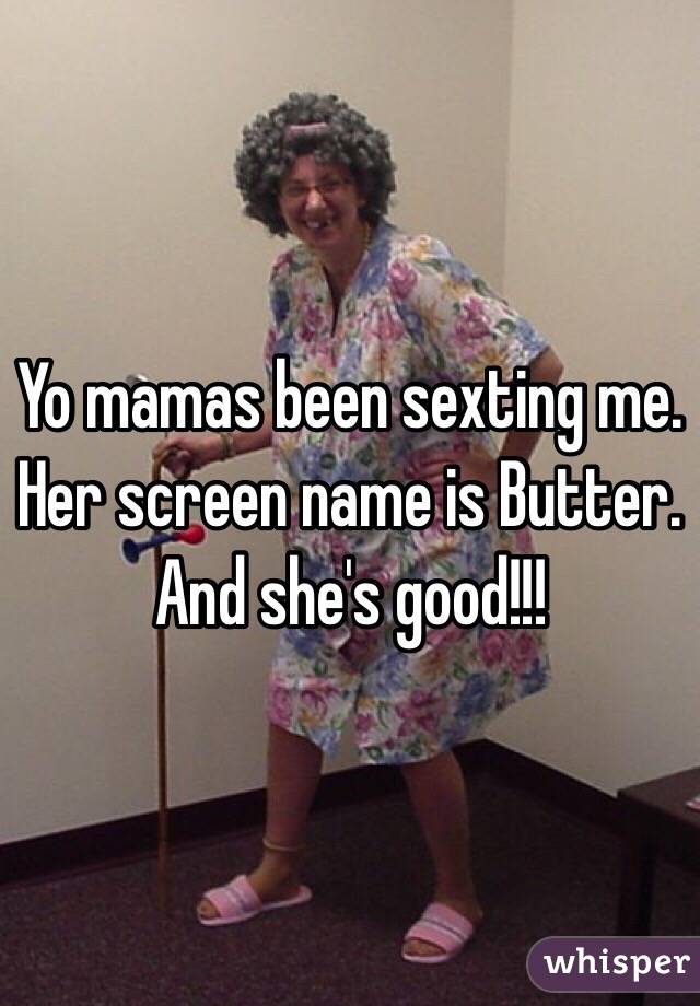 Yo mamas been sexting me. Her screen name is Butter. And she's good!!! 