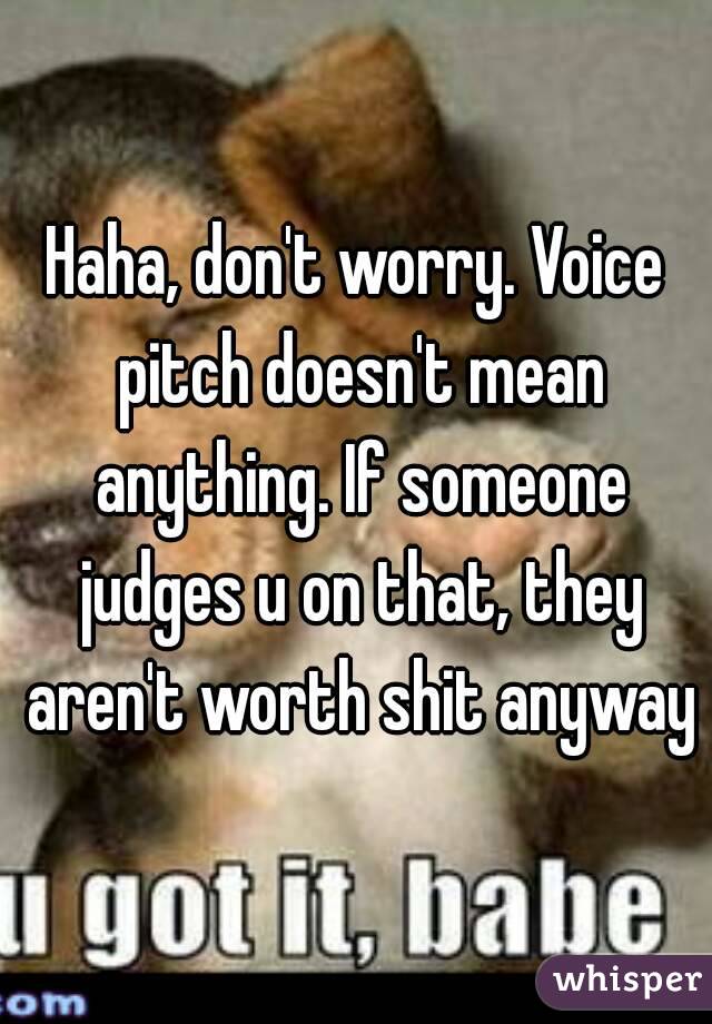 Haha, don't worry. Voice pitch doesn't mean anything. If someone judges u on that, they aren't worth shit anyway