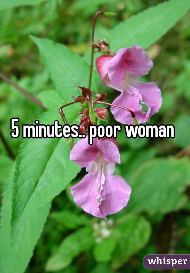 5 minutes.. poor woman 