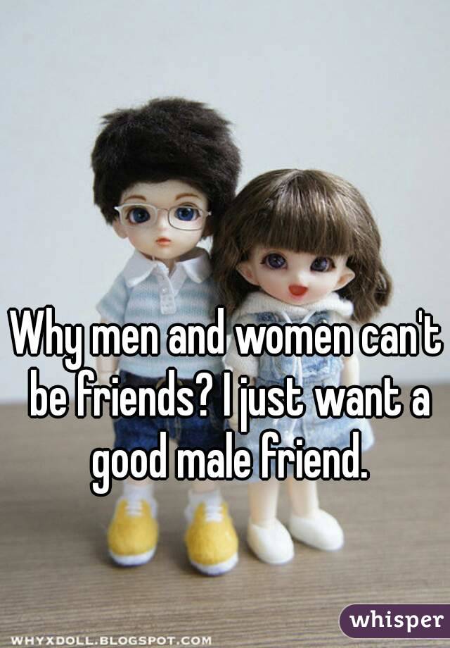 Why men and women can't be friends? I just want a good male friend.