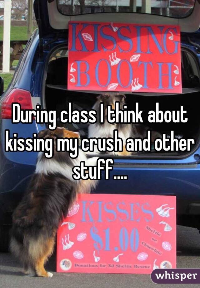 During class I think about kissing my crush and other stuff....