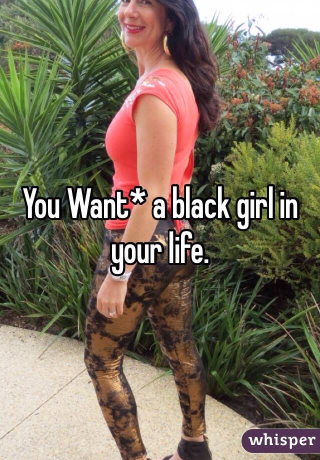 You Want* a black girl in your life. 