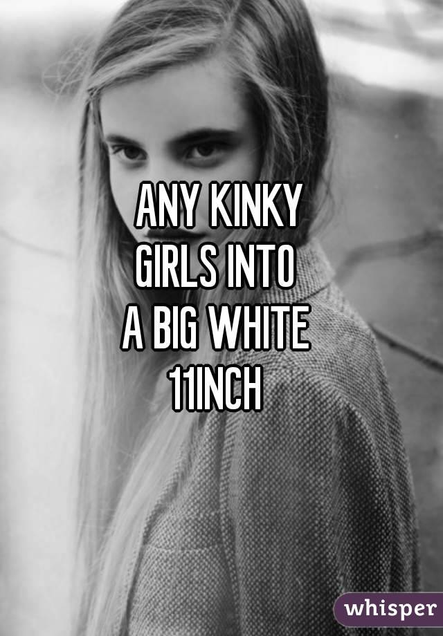 ANY KINKY
GIRLS INTO 
A BIG WHITE 
11INCH 
