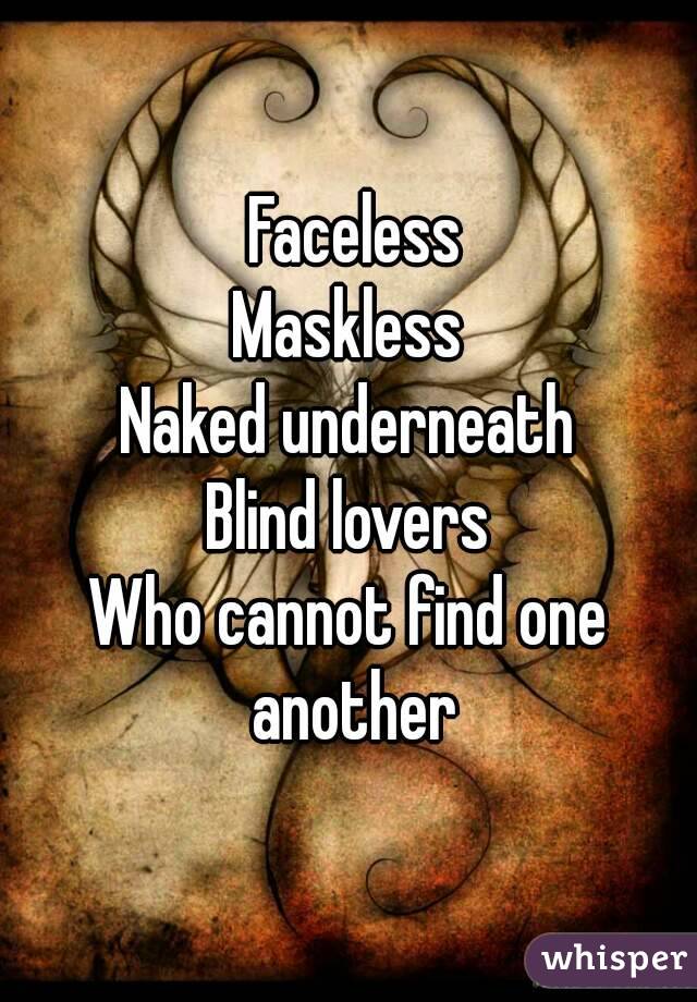  Faceless
Maskless
Naked underneath
Blind lovers
Who cannot find one another