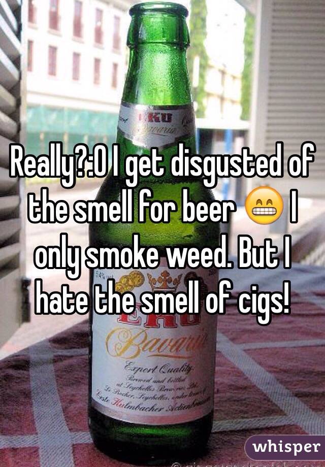 Really?:0 I get disgusted of the smell for beer 😁 I only smoke weed. But I hate the smell of cigs!