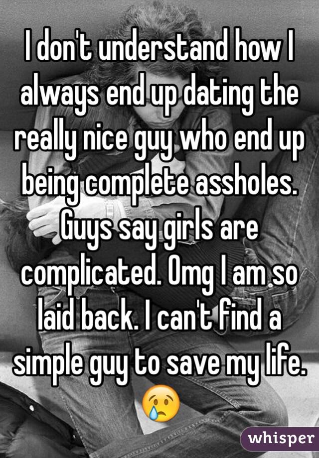 I don't understand how I always end up dating the really nice guy who end up being complete assholes. Guys say girls are complicated. Omg I am so laid back. I can't find a simple guy to save my life. 😢 