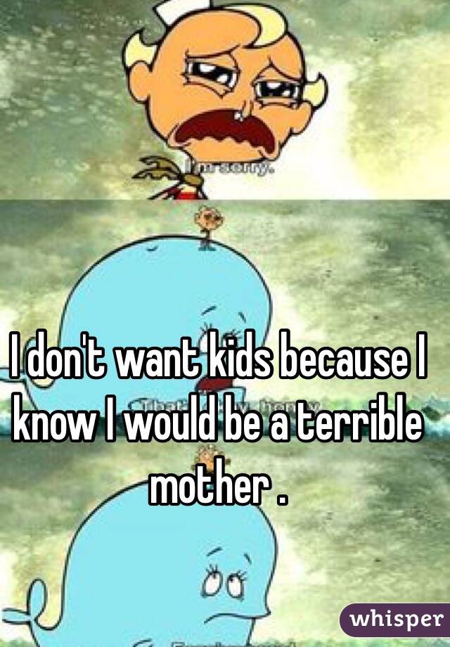 I don't want kids because I know I would be a terrible mother .