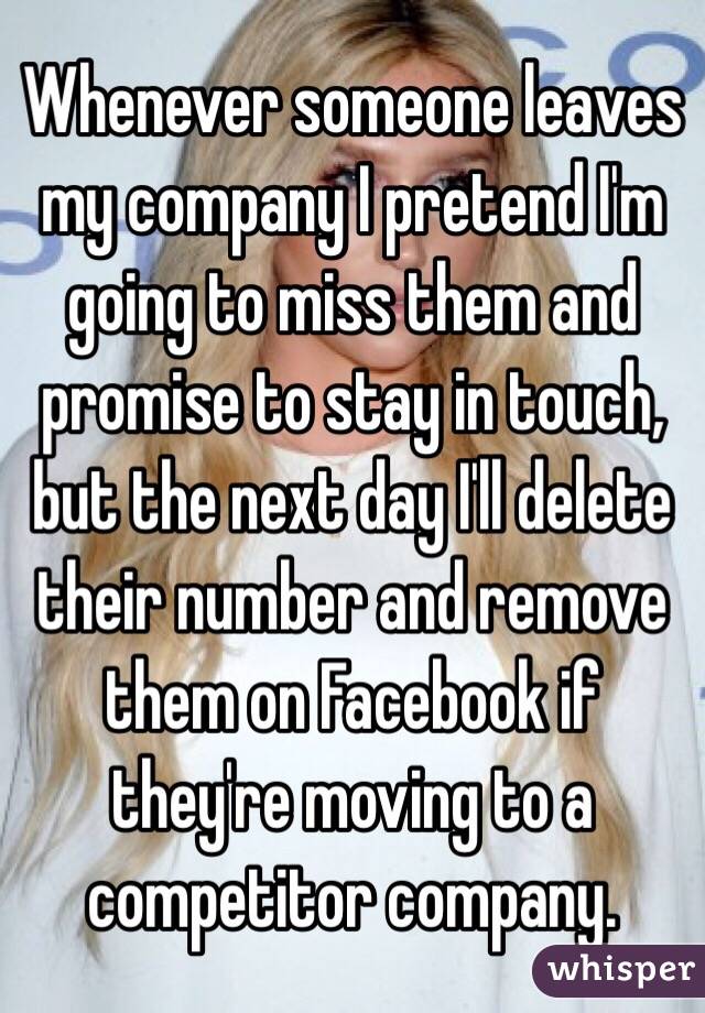 Whenever someone leaves my company I pretend I'm going to miss them and promise to stay in touch, but the next day I'll delete their number and remove them on Facebook if they're moving to a competitor company. 