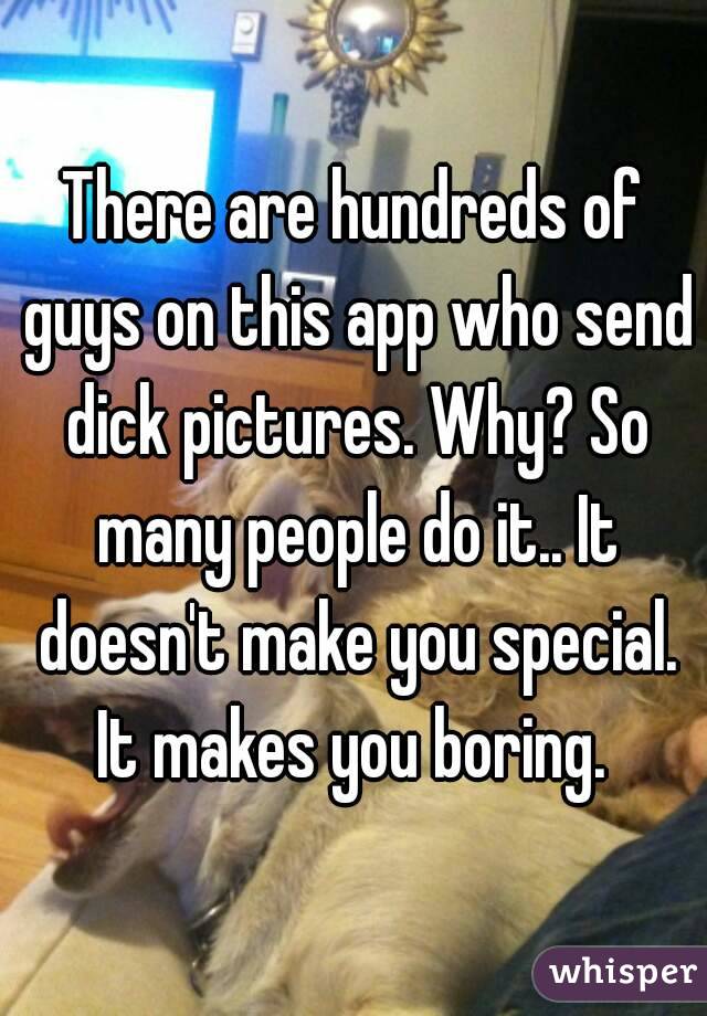 There are hundreds of guys on this app who send dick pictures. Why? So many people do it.. It doesn't make you special. It makes you boring. 