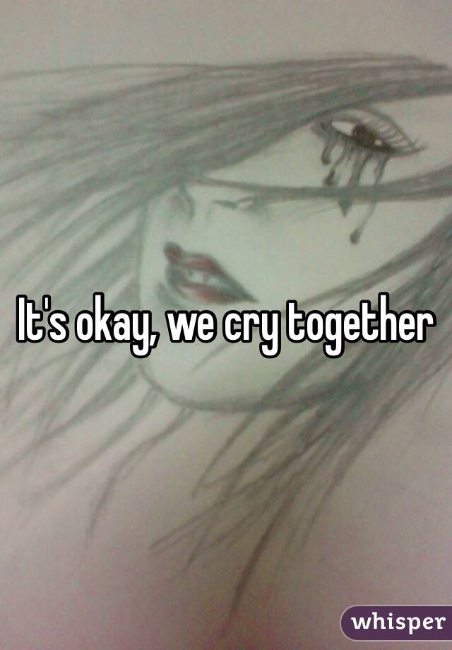 It's okay, we cry together 