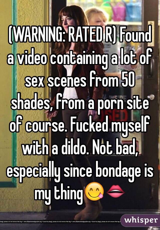 (WARNING: RATED R) Found a video containing a lot of sex scenes from 50 shades, from a porn site of course. Fucked myself with a dildo. Not bad, especially since bondage is my thing😋👄