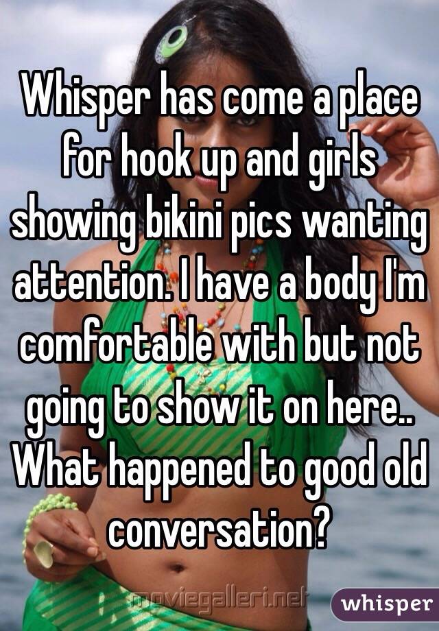 Whisper has come a place for hook up and girls showing bikini pics wanting attention. I have a body I'm comfortable with but not going to show it on here.. What happened to good old conversation? 