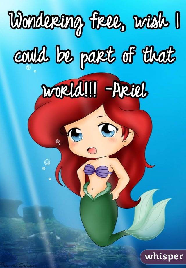 Wondering free, wish I could be part of that world!!! -Ariel